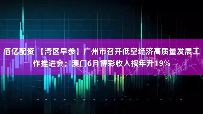 佰亿配资 【湾区早参】广州市召开低空经济高质量发展工作推进会；澳门6月博彩收入按年升19%