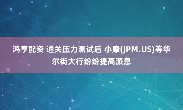鸿亨配资 通关压力测试后 小摩(JPM.US)等华尔街大行纷纷提高派息