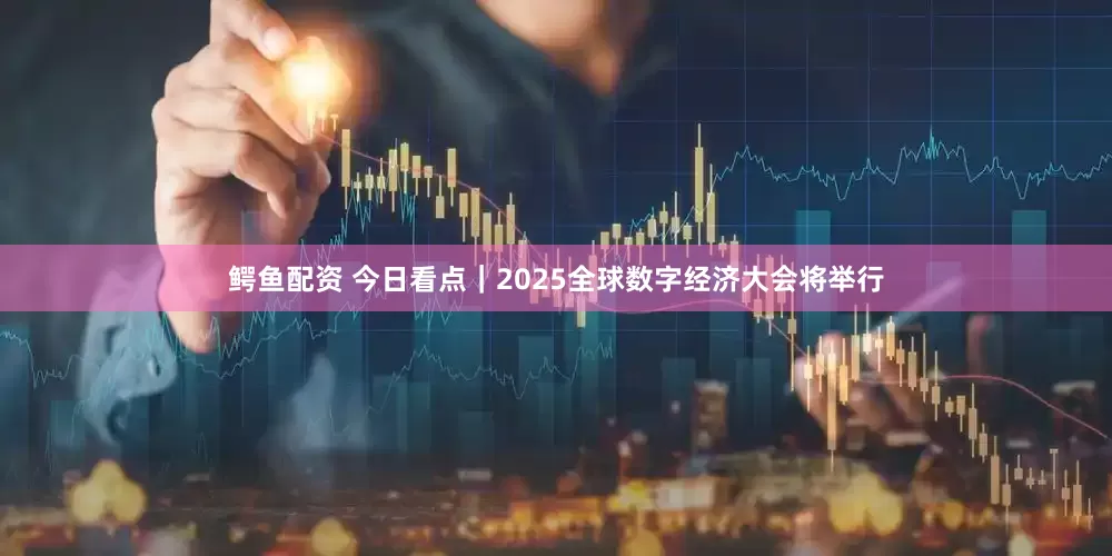 鳄鱼配资 今日看点｜2025全球数字经济大会将举行