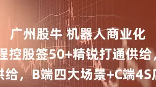 广州股牛 机器人商业化超车！首程控股签50+精锐打通供给，B端四大场景+C端4S店同步掘金