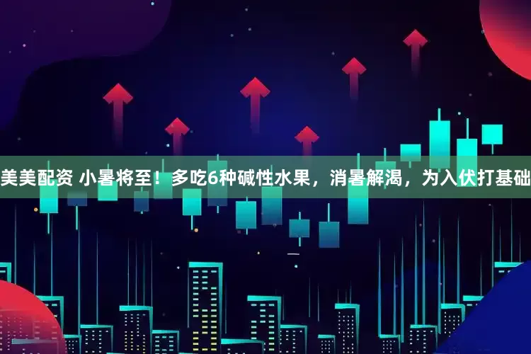 美美配资 小暑将至！多吃6种碱性水果，消暑解渴，为入伏打基础