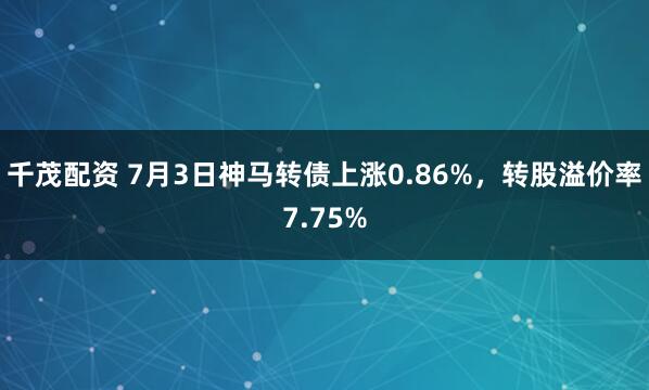 千茂配资 7月3日神马转债上涨0.86%，转股溢价率7.75%