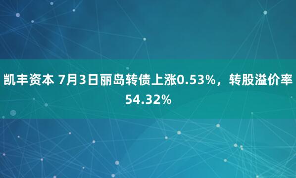 凯丰资本 7月3日丽岛转债上涨0.53%，转股溢价率54.32%