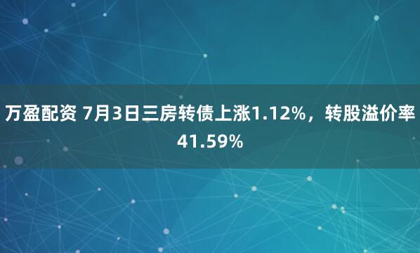 万盈配资 7月3日三房转债上涨1.12%，转股溢价率41.59%