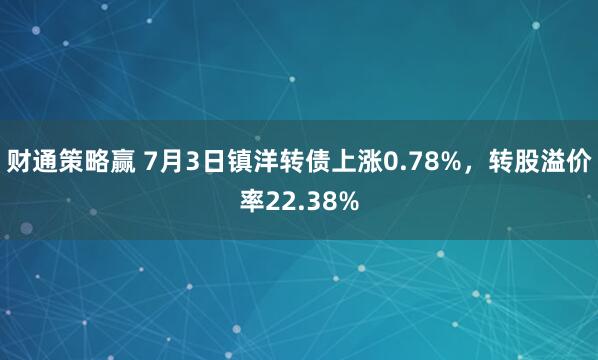财通策略赢 7月3日镇洋转债上涨0.78%，转股溢价率22.38%