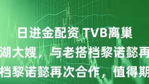 日进金配资 TVB离巢视后挑战江湖大嫂，与老搭档黎诺懿再次合作，值得期待