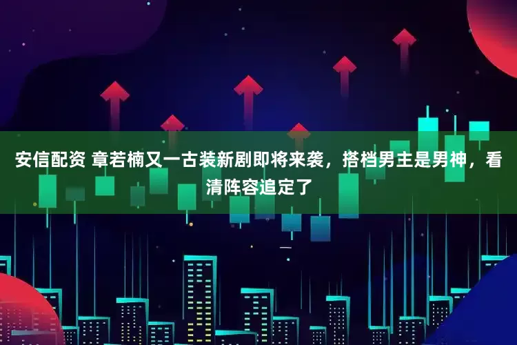 安信配资 章若楠又一古装新剧即将来袭，搭档男主是男神，看清阵容追定了
