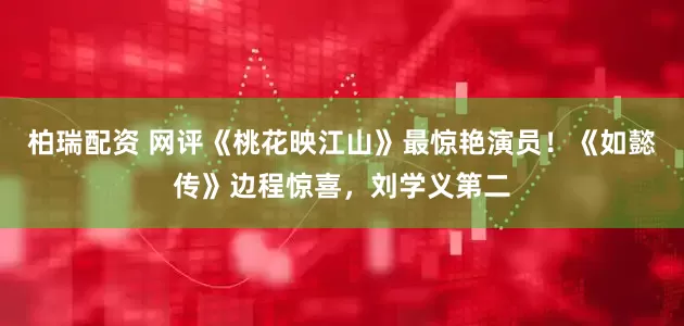 柏瑞配资 网评《桃花映江山》最惊艳演员！《如懿传》边程惊喜，刘学义第二