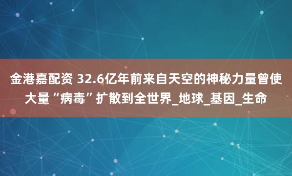 金港嘉配资 32.6亿年前来自天空的神秘力量曾使大量“病毒”扩散到全世界_地球_基因_生命