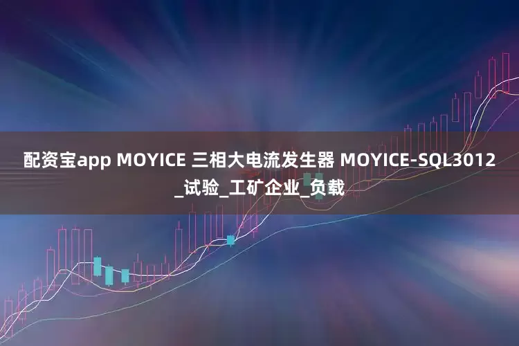 配资宝app MOYICE 三相大电流发生器 MOYICE-SQL3012_试验_工矿企业_负载