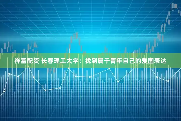 祥富配资 长春理工大学：找到属于青年自己的爱国表达