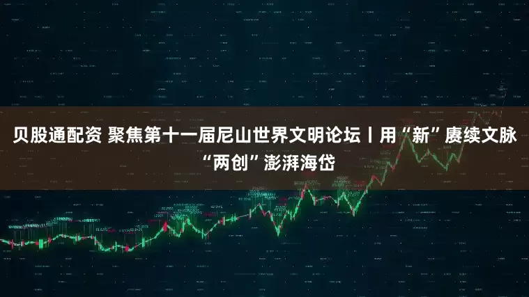 贝股通配资 聚焦第十一届尼山世界文明论坛丨用“新”赓续文脉 “两创”澎湃海岱