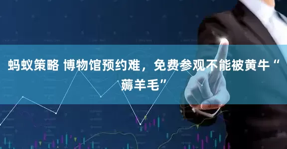 蚂蚁策略 博物馆预约难，免费参观不能被黄牛“薅羊毛”