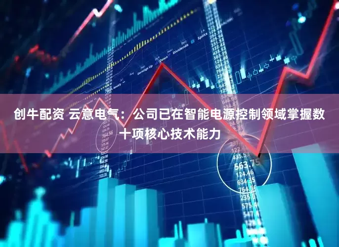 创牛配资 云意电气：公司已在智能电源控制领域掌握数十项核心技术能力