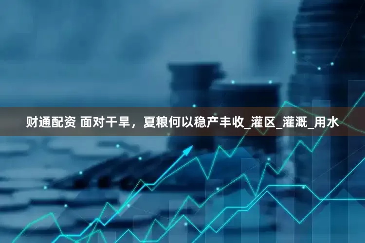财通配资 面对干旱，夏粮何以稳产丰收_灌区_灌溉_用水