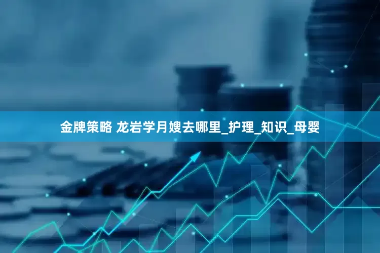 金牌策略 龙岩学月嫂去哪里_护理_知识_母婴