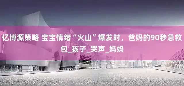 亿博源策略 宝宝情绪“火山”爆发时，爸妈的90秒急救包_孩子_哭声_妈妈