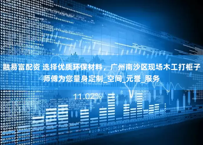 融易富配资 选择优质环保材料，广州南沙区现场木工打柜子师傅为您量身定制_空间_元誉_服务