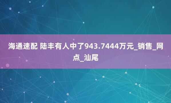 海通速配 陆丰有人中了943.7444万元_销售_网点_汕尾