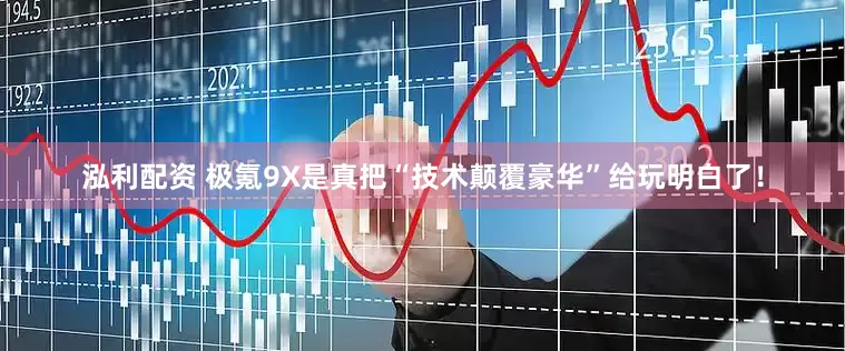 泓利配资 极氪9X是真把“技术颠覆豪华”给玩明白了！