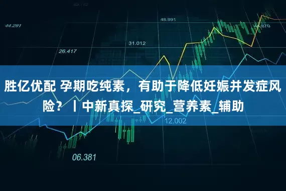 胜亿优配 孕期吃纯素，有助于降低妊娠并发症风险？丨中新真探_研究_营养素_辅助