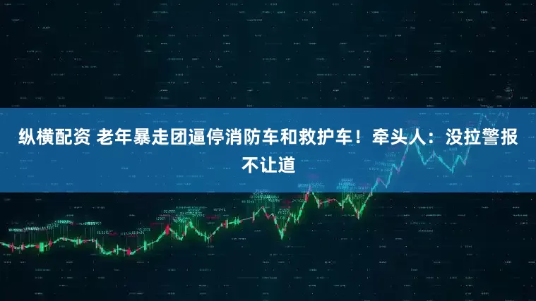纵横配资 老年暴走团逼停消防车和救护车！牵头人：没拉警报不让道