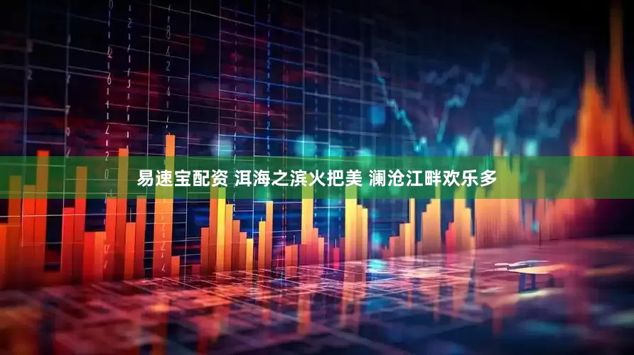 易速宝配资 洱海之滨火把美 澜沧江畔欢乐多