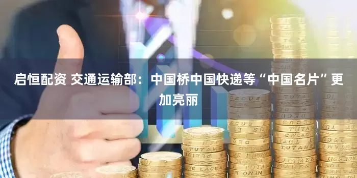 启恒配资 交通运输部：中国桥中国快递等“中国名片”更加亮丽