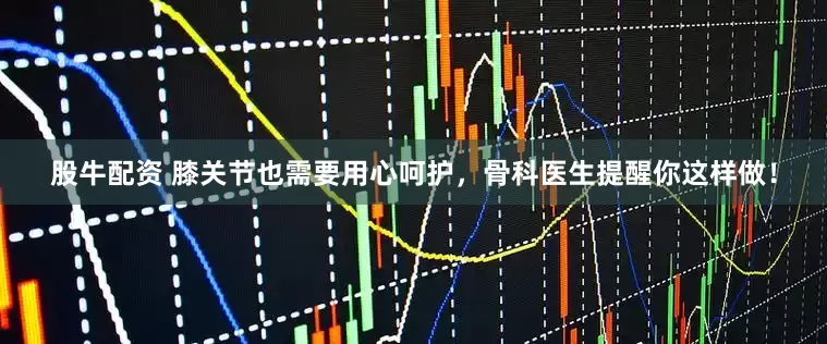 股牛配资 膝关节也需要用心呵护，骨科医生提醒你这样做！