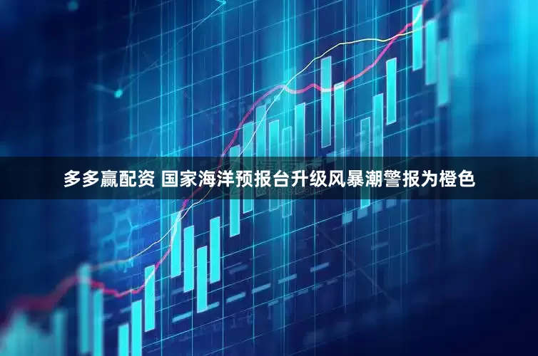 多多赢配资 国家海洋预报台升级风暴潮警报为橙色