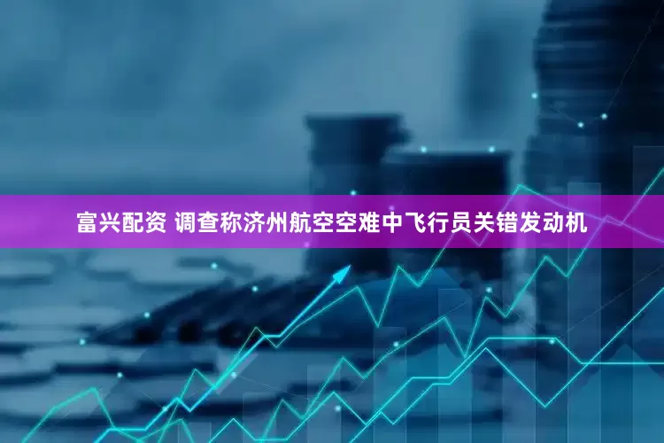 富兴配资 调查称济州航空空难中飞行员关错发动机