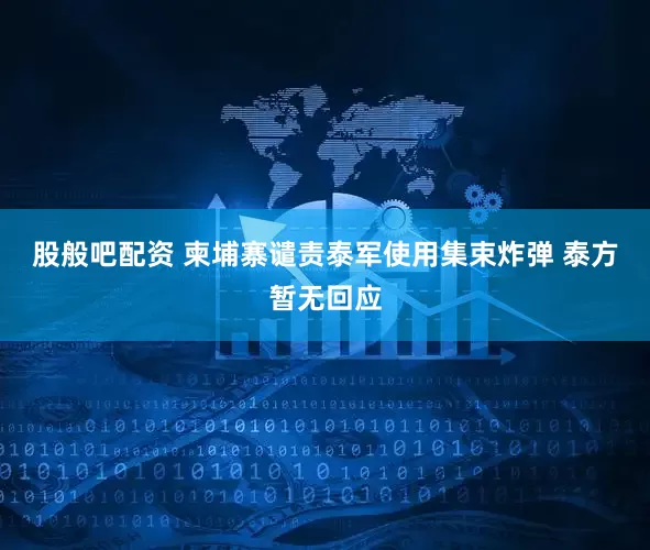 股般吧配资 柬埔寨谴责泰军使用集束炸弹 泰方暂无回应