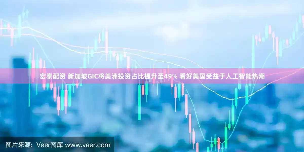 宏泰配资 新加坡GIC将美洲投资占比提升至49% 看好美国受益于人工智能热潮