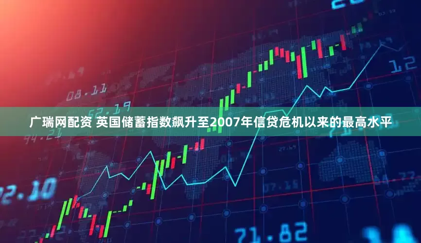 广瑞网配资 英国储蓄指数飙升至2007年信贷危机以来的最高水平