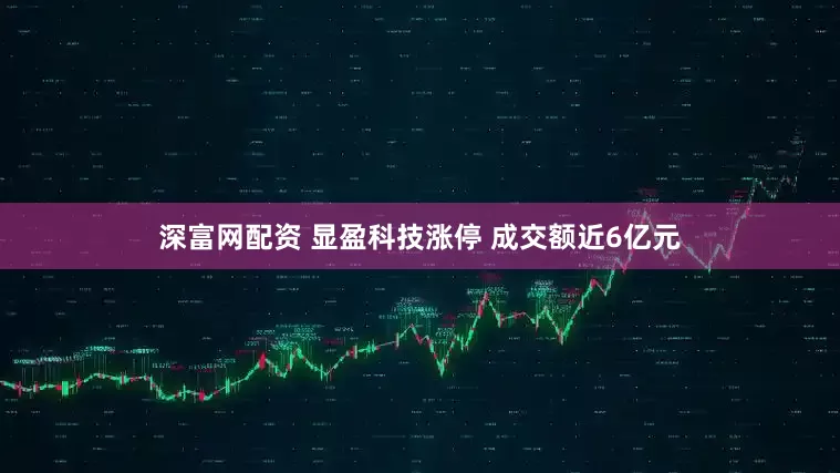 深富网配资 显盈科技涨停 成交额近6亿元