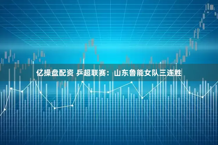 亿操盘配资 乒超联赛：山东鲁能女队三连胜