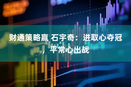 财通策略赢 石宇奇：进取心夺冠，平常心出战