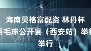 海南贝格富配资 林丹杯羽毛球公开赛（西安站）举行