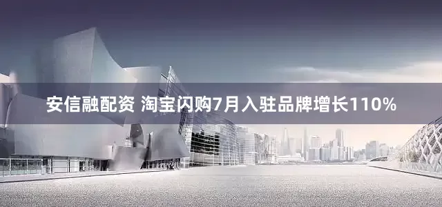 安信融配资 淘宝闪购7月入驻品牌增长110%