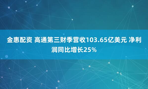 金惠配资 高通第三财季营收103.65亿美元 净利润同比增长25%