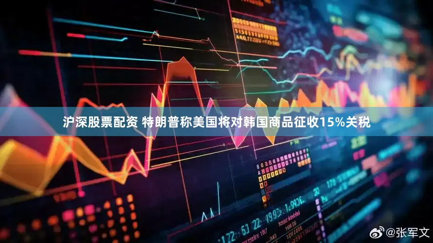 沪深股票配资 特朗普称美国将对韩国商品征收15%关税