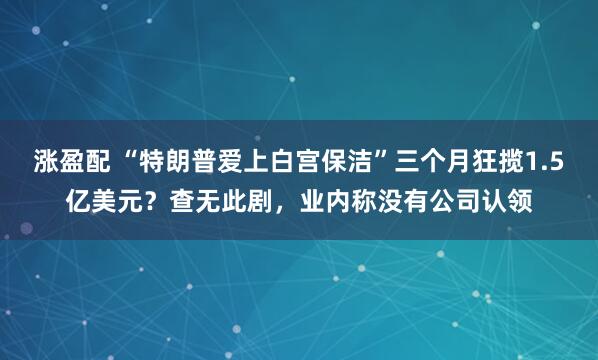 涨盈配 “特朗普爱上白宫保洁”三个月狂揽1.5亿美元？查无此剧，业内称没有公司认领