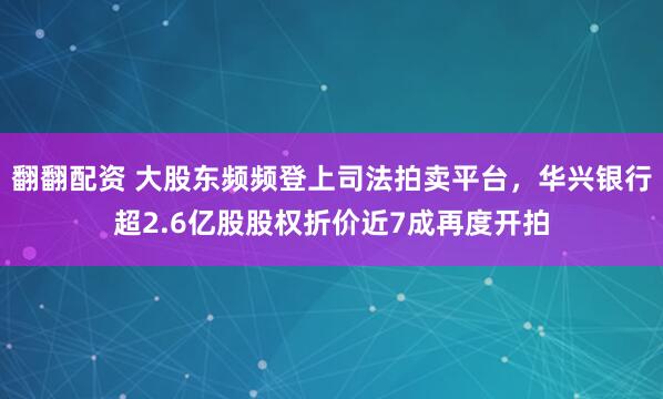 翻翻配资 大股东频频登上司法拍卖平台，华兴银行超2.6亿股股权折价近7成再度开拍