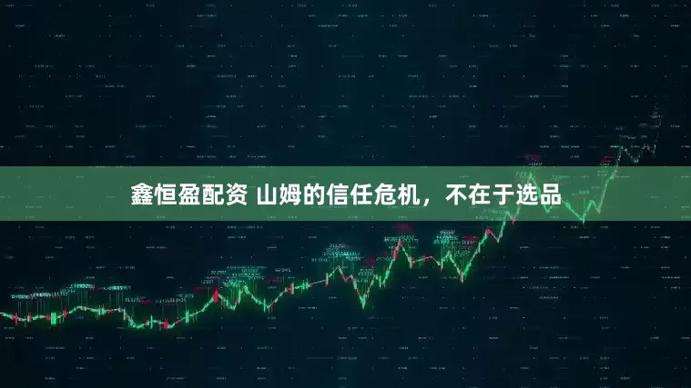 鑫恒盈配资 山姆的信任危机，不在于选品