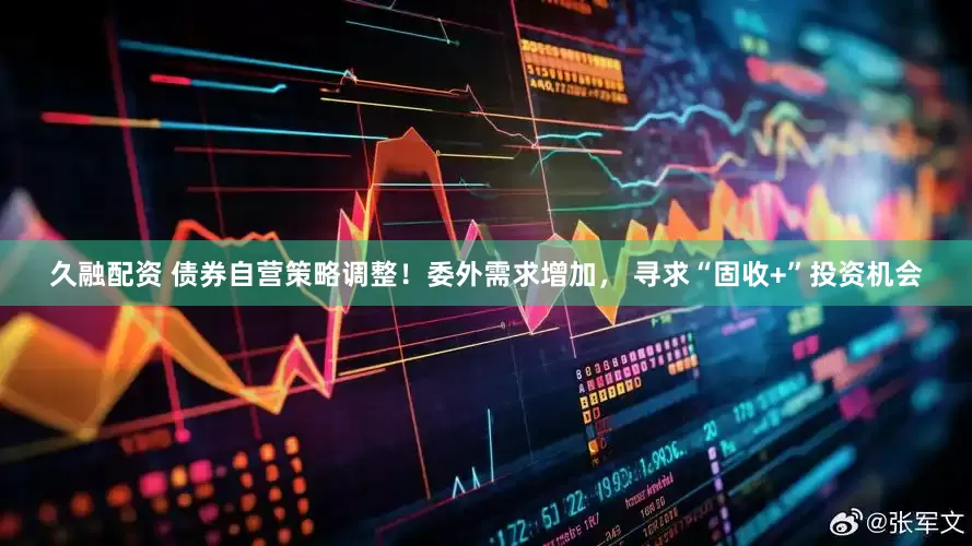久融配资 债券自营策略调整！委外需求增加， 寻求“固收+”投资机会