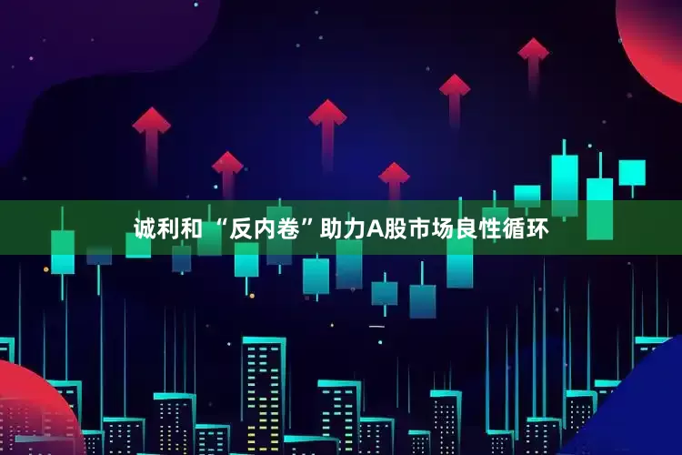 诚利和 “反内卷”助力A股市场良性循环