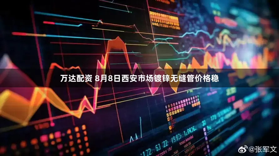 万达配资 8月8日西安市场镀锌无缝管价格稳