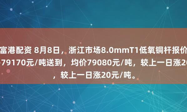富港配资 8月8日，浙江市场8.0mmT1低氧铜杆报价78990-79170元/吨送到，均价79080元/吨，较上一日涨20元/吨。