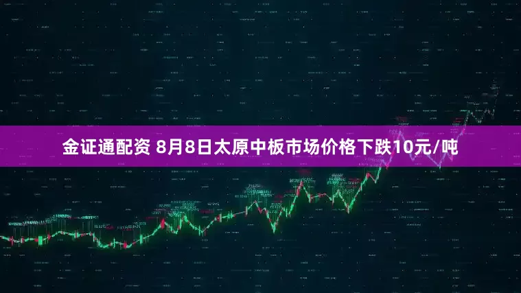 金证通配资 8月8日太原中板市场价格下跌10元/吨