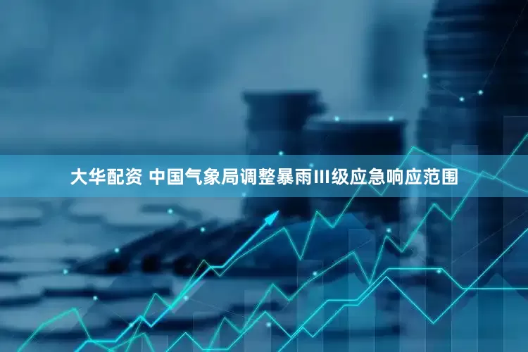 大华配资 中国气象局调整暴雨Ⅲ级应急响应范围